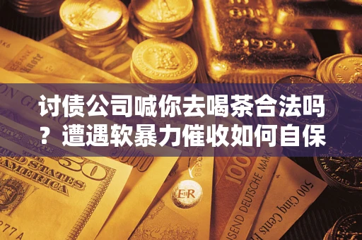 武汉讨债公司喊你去喝茶合法吗？遭遇软暴力催收如何自保？