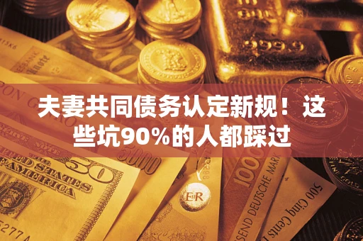 武汉夫妻共同债务认定新规！这些坑90%的人都踩过
