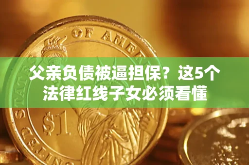 武汉父亲负债被逼担保？这5个法律红线子女必须看懂