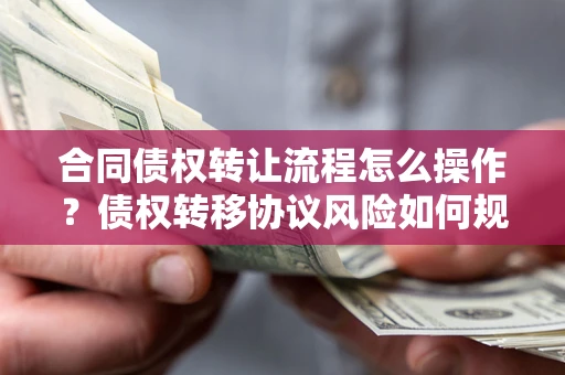 武汉合同债权转让流程怎么操作？债权转移协议风险如何规避？