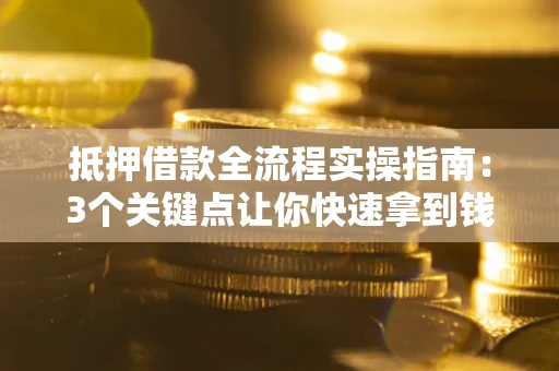 武汉抵押借款全流程实操指南：3个关键点让你快速拿到钱