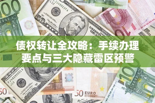 武汉债权转让全攻略：手续办理要点与三大隐藏雷区预警