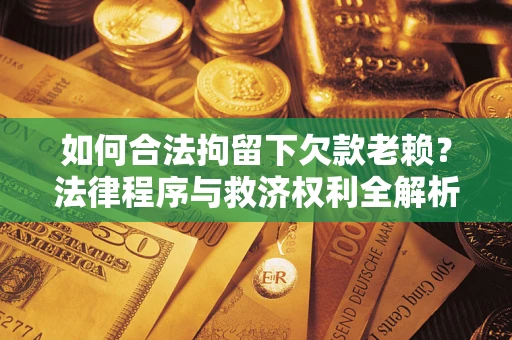武汉如何合法拘留下欠款老赖？法律程序与救济权利全解析