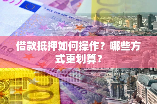武汉借款抵押如何操作？哪些方式更划算？