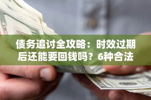 武汉债务追讨全攻略：时效过期后还能要回钱吗？6种合法手段助你维权