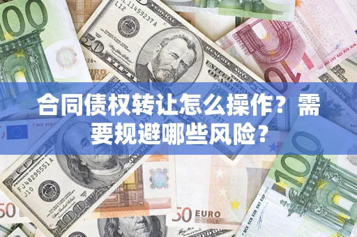 武汉合同债权转让怎么操作？需要规避哪些风险？