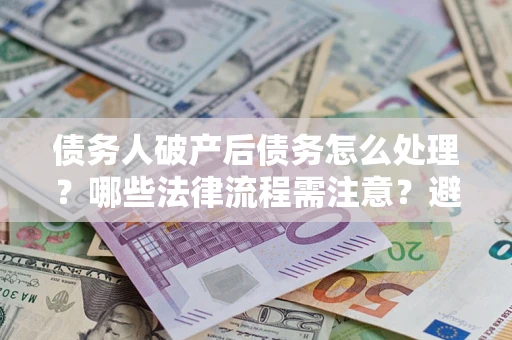 武汉债务人破产后债务怎么处理？哪些法律流程需注意？避免踩坑指南