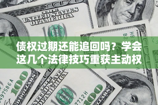 武汉债权过期还能追回吗？学会这几个法律技巧重获主动权
