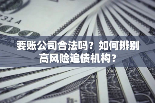 武汉要账公司合法吗？如何辨别高风险追债机构？