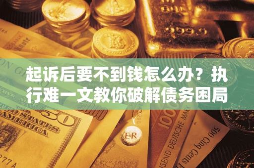武汉起诉后要不到钱怎么办？执行难一文教你破解债务困局