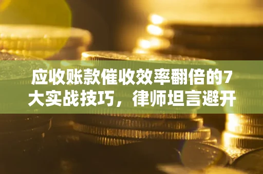 武汉应收账款催收效率翻倍的7大实战技巧，律师坦言避开这些法律雷区最关键