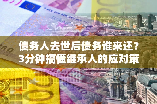武汉债务人去世后债务谁来还？3分钟搞懂继承人的应对策略