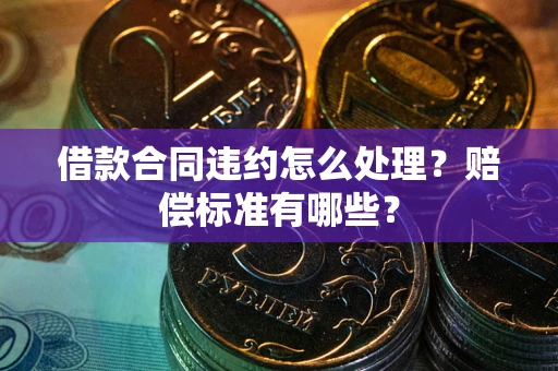 武汉借款合同违约怎么处理？赔偿标准有哪些？