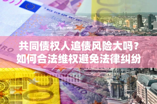 武汉共同债权人追债风险大吗?如何合法维权避免法律纠纷? 武汉共同债权人追债风险大吗?如何合法维权避免法律纠纷?