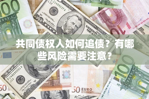 武汉共同债权人如何追债？有哪些风险需要注意？