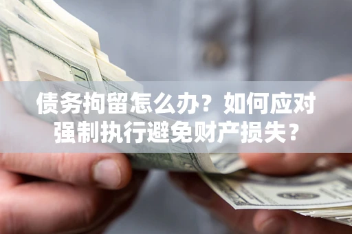 武汉债务拘留怎么办？如何应对强制执行避免财产损失？