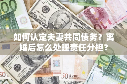 武汉如何认定夫妻共同债务？离婚后怎么处理责任分担？