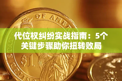 武汉代位权纠纷实战指南：5个关键步骤助你扭转败局