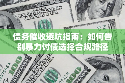 武汉债务催收避坑指南：如何告别暴力讨债选择合规路径