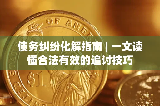 武汉债务纠纷化解指南 | 一文读懂合法有效的追讨技巧