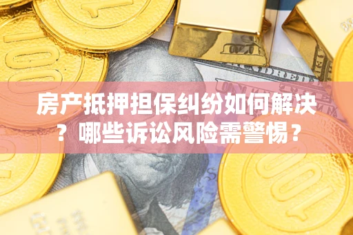 武汉房产抵押担保纠纷如何解决？哪些诉讼风险需警惕？