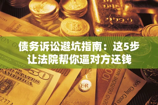武汉债务诉讼避坑指南：这5步让法院帮你逼对方还钱