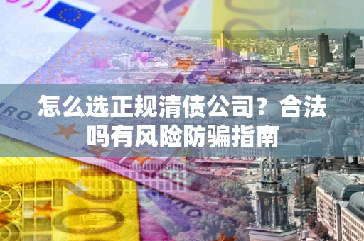 武汉怎么选正规清债公司？合法吗有风险防骗指南