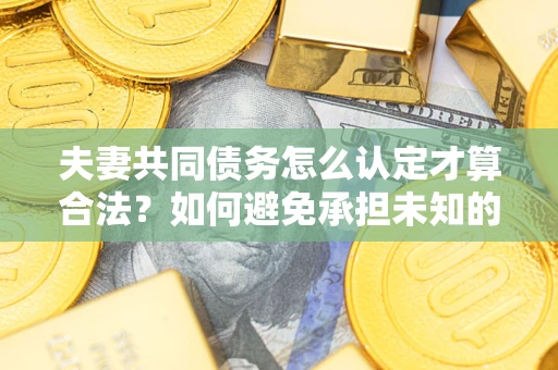 武汉夫妻共同债务怎么认定才算合法？如何避免承担未知的债务风险？
