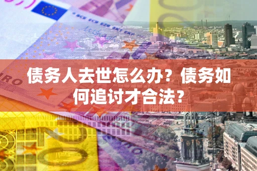 武汉债务人去世怎么办？债务如何追讨才合法？