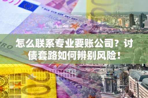 武汉怎么联系专业要账公司？讨债套路如何辨别风险！