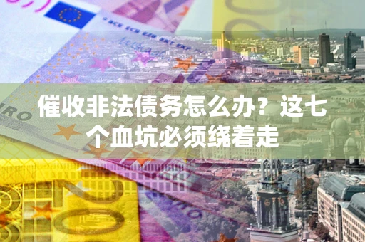 武汉催收非法债务怎么办？这七个血坑必须绕着走