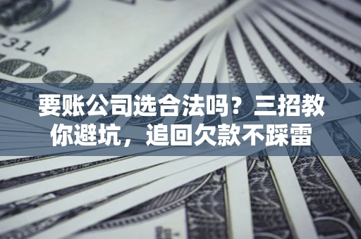 武汉要账公司选合法吗？三招教你避坑，追回欠款不踩雷