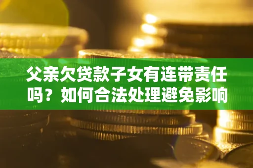武汉父亲欠贷款子女有连带责任吗？如何合法处理避免影响？