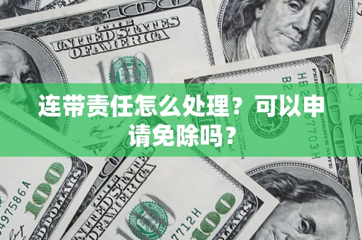 武汉连带责任怎么处理？可以申请免除吗？