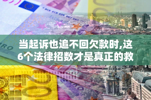 武汉当起诉也追不回欠款时,这6个法律招数才是真正的救命稻草