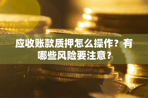 武汉应收账款质押怎么操作？有哪些风险要注意？